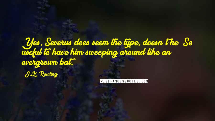 J.K. Rowling Quotes: Yes, Severus does seem the type, doesn't he? So useful to have him swooping around like an overgrown bat.