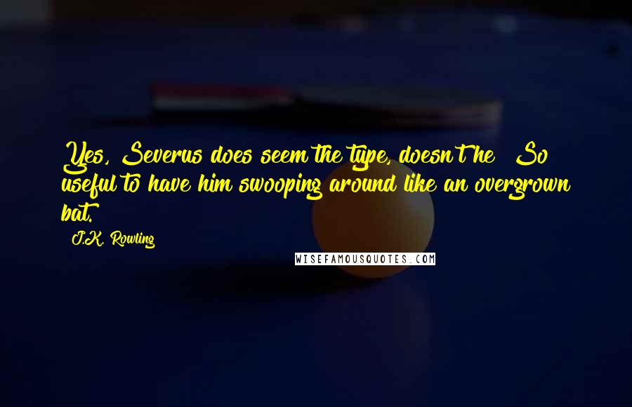 J.K. Rowling Quotes: Yes, Severus does seem the type, doesn't he? So useful to have him swooping around like an overgrown bat.