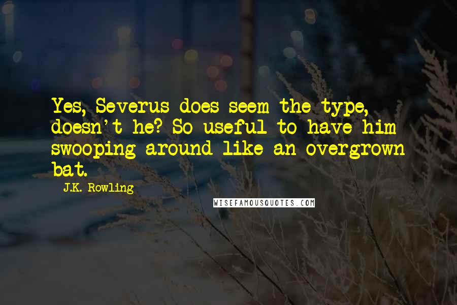 J.K. Rowling Quotes: Yes, Severus does seem the type, doesn't he? So useful to have him swooping around like an overgrown bat.