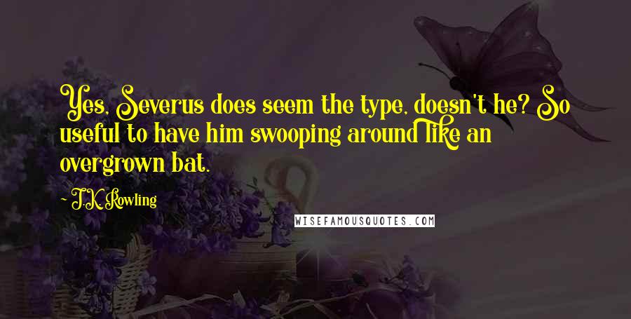 J.K. Rowling Quotes: Yes, Severus does seem the type, doesn't he? So useful to have him swooping around like an overgrown bat.