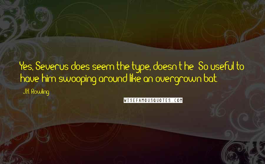 J.K. Rowling Quotes: Yes, Severus does seem the type, doesn't he? So useful to have him swooping around like an overgrown bat.