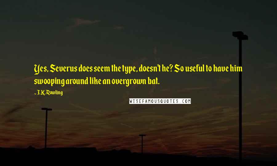 J.K. Rowling Quotes: Yes, Severus does seem the type, doesn't he? So useful to have him swooping around like an overgrown bat.