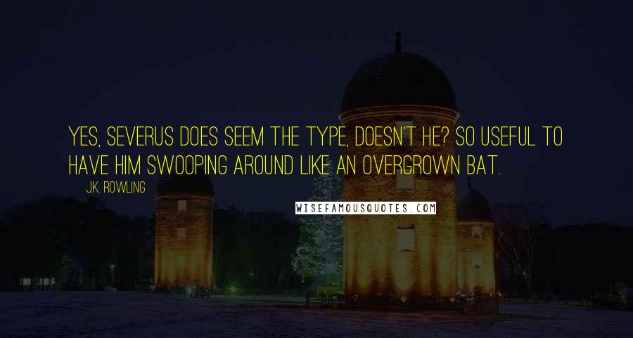 J.K. Rowling Quotes: Yes, Severus does seem the type, doesn't he? So useful to have him swooping around like an overgrown bat.