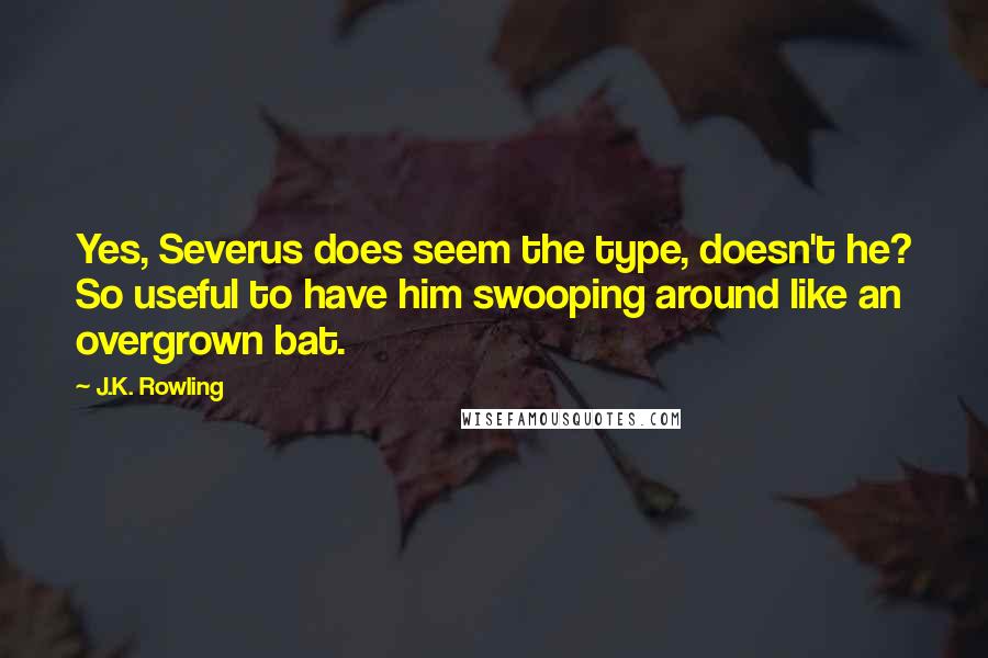 J.K. Rowling Quotes: Yes, Severus does seem the type, doesn't he? So useful to have him swooping around like an overgrown bat.