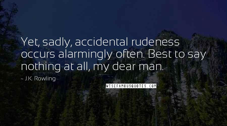 J.K. Rowling Quotes: Yet, sadly, accidental rudeness occurs alarmingly often. Best to say nothing at all, my dear man.