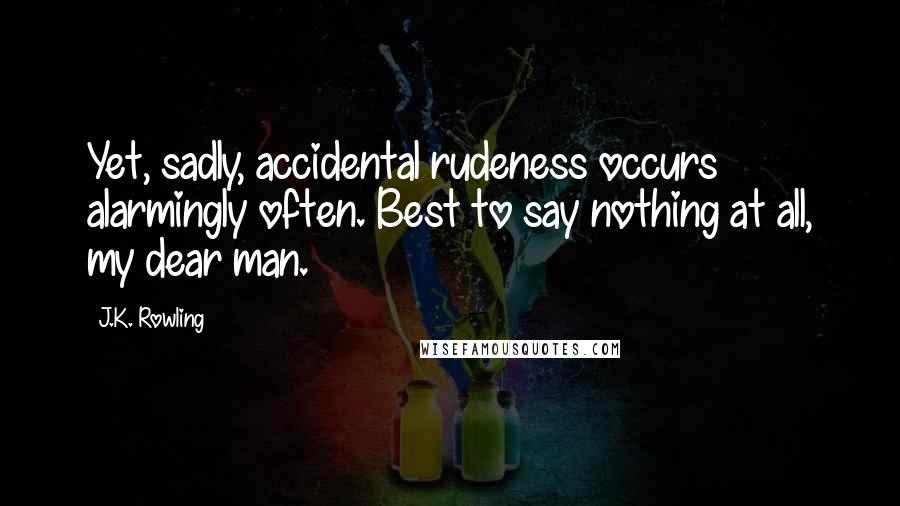 J.K. Rowling Quotes: Yet, sadly, accidental rudeness occurs alarmingly often. Best to say nothing at all, my dear man.