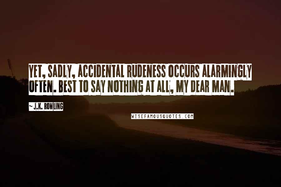 J.K. Rowling Quotes: Yet, sadly, accidental rudeness occurs alarmingly often. Best to say nothing at all, my dear man.