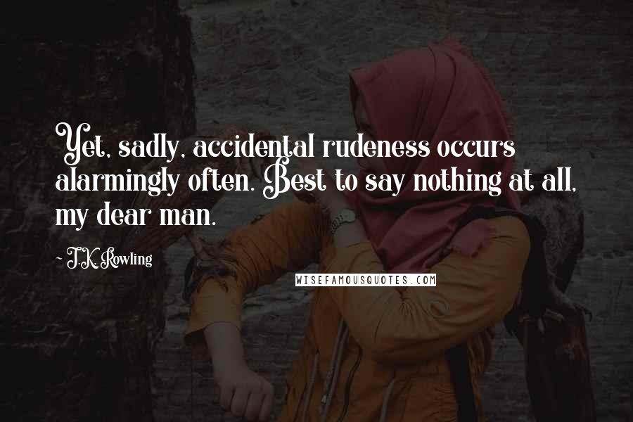 J.K. Rowling Quotes: Yet, sadly, accidental rudeness occurs alarmingly often. Best to say nothing at all, my dear man.