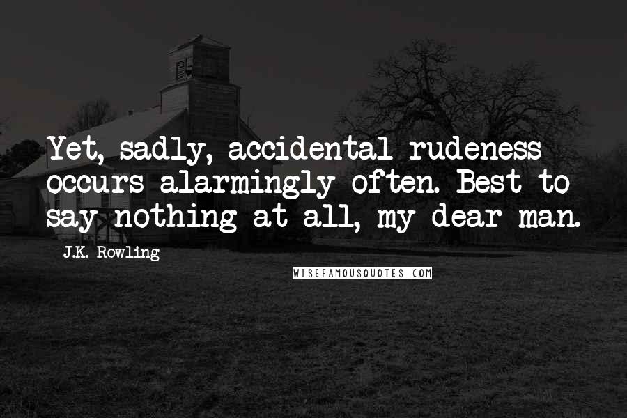 J.K. Rowling Quotes: Yet, sadly, accidental rudeness occurs alarmingly often. Best to say nothing at all, my dear man.