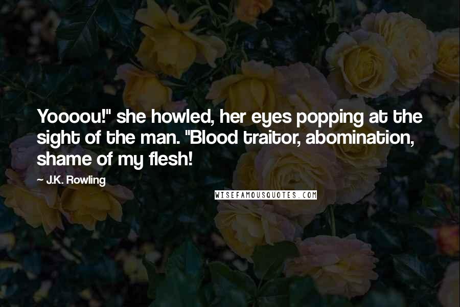 J.K. Rowling Quotes: Yoooou!" she howled, her eyes popping at the sight of the man. "Blood traitor, abomination, shame of my flesh!