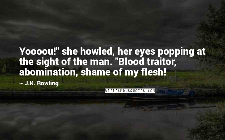 J.K. Rowling Quotes: Yoooou!" she howled, her eyes popping at the sight of the man. "Blood traitor, abomination, shame of my flesh!