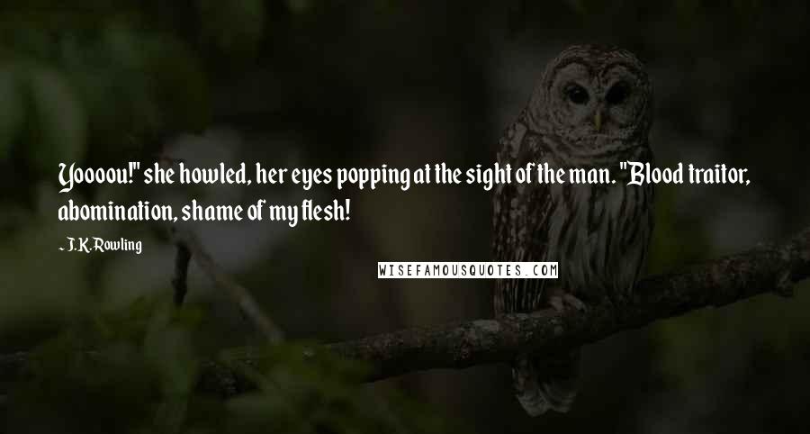 J.K. Rowling Quotes: Yoooou!" she howled, her eyes popping at the sight of the man. "Blood traitor, abomination, shame of my flesh!