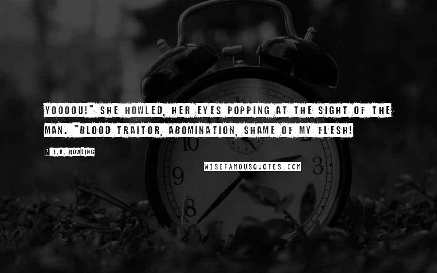 J.K. Rowling Quotes: Yoooou!" she howled, her eyes popping at the sight of the man. "Blood traitor, abomination, shame of my flesh!