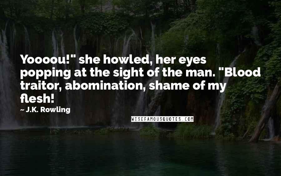 J.K. Rowling Quotes: Yoooou!" she howled, her eyes popping at the sight of the man. "Blood traitor, abomination, shame of my flesh!