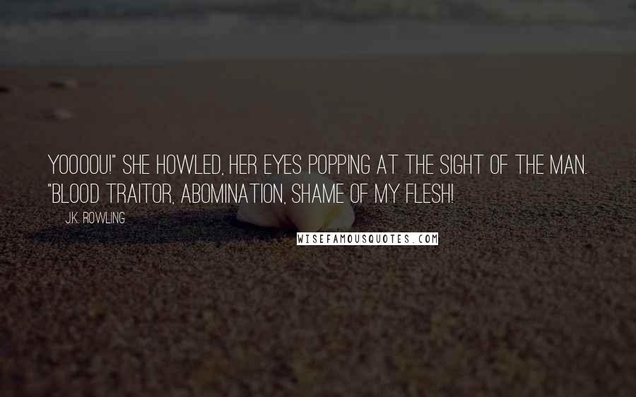 J.K. Rowling Quotes: Yoooou!" she howled, her eyes popping at the sight of the man. "Blood traitor, abomination, shame of my flesh!