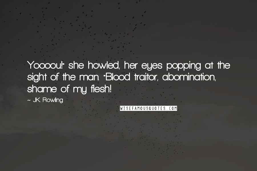 J.K. Rowling Quotes: Yoooou!" she howled, her eyes popping at the sight of the man. "Blood traitor, abomination, shame of my flesh!