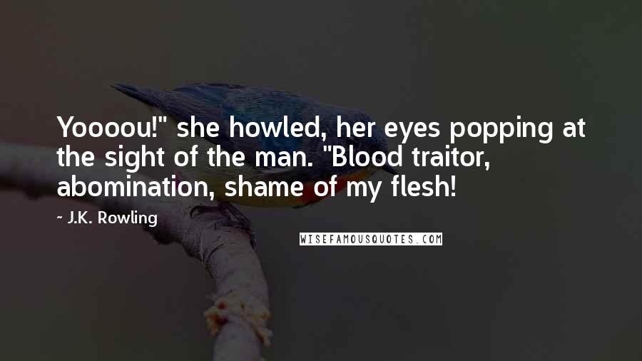 J.K. Rowling Quotes: Yoooou!" she howled, her eyes popping at the sight of the man. "Blood traitor, abomination, shame of my flesh!