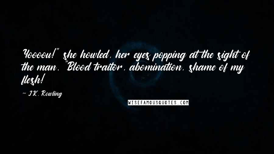 J.K. Rowling Quotes: Yoooou!" she howled, her eyes popping at the sight of the man. "Blood traitor, abomination, shame of my flesh!