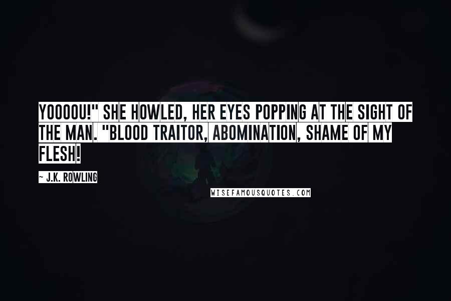 J.K. Rowling Quotes: Yoooou!" she howled, her eyes popping at the sight of the man. "Blood traitor, abomination, shame of my flesh!