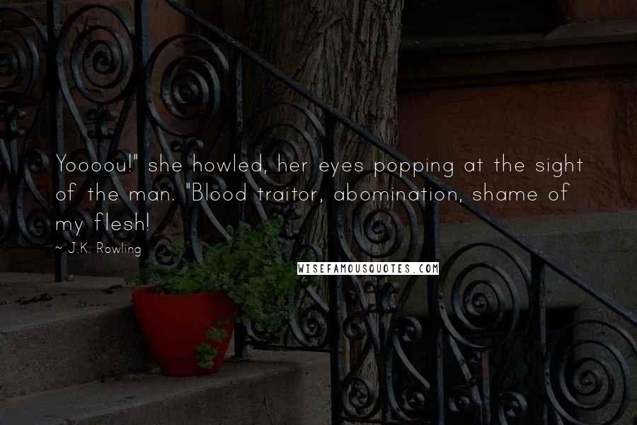 J.K. Rowling Quotes: Yoooou!" she howled, her eyes popping at the sight of the man. "Blood traitor, abomination, shame of my flesh!