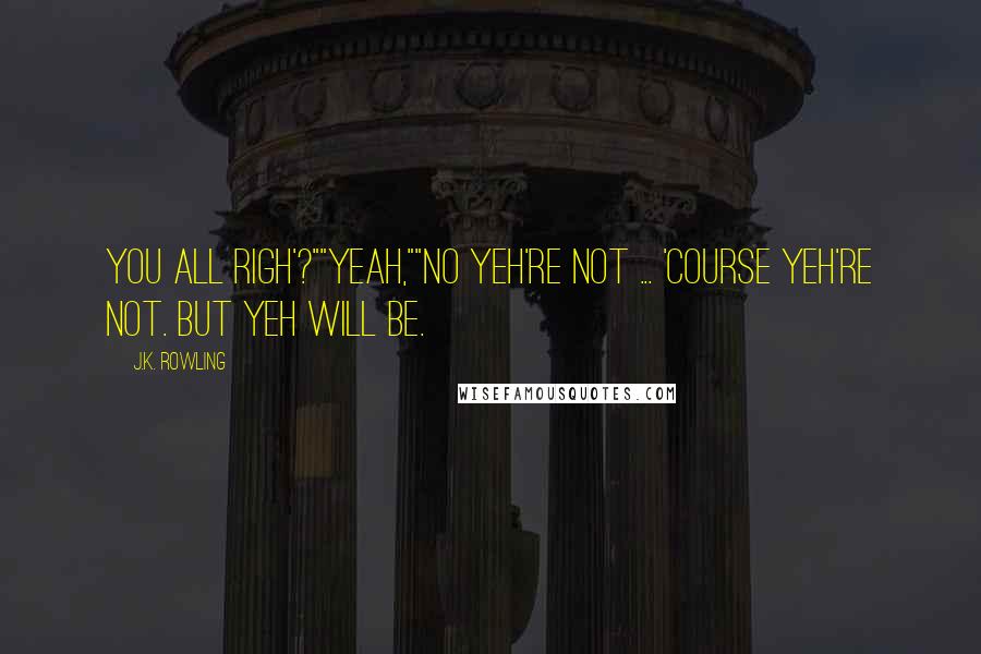 J.K. Rowling Quotes: You all righ'?""Yeah,""No yeh're not ... 'Course yeh're not. But yeh will be.