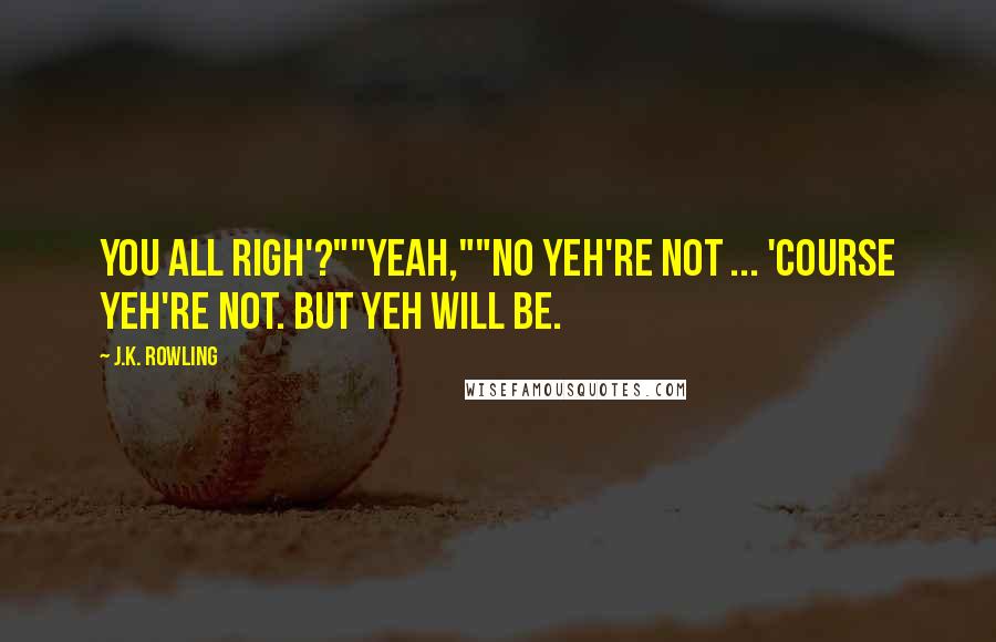 J.K. Rowling Quotes: You all righ'?""Yeah,""No yeh're not ... 'Course yeh're not. But yeh will be.