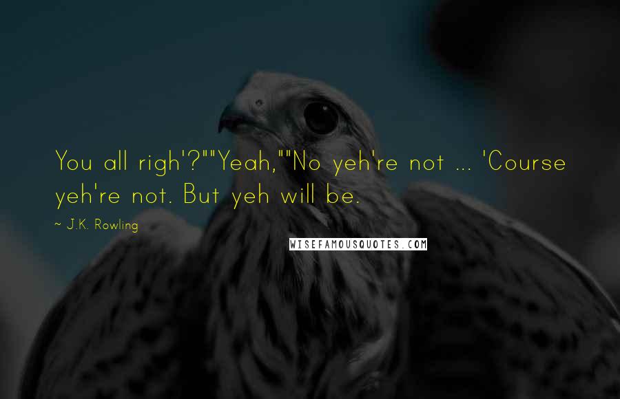 J.K. Rowling Quotes: You all righ'?""Yeah,""No yeh're not ... 'Course yeh're not. But yeh will be.