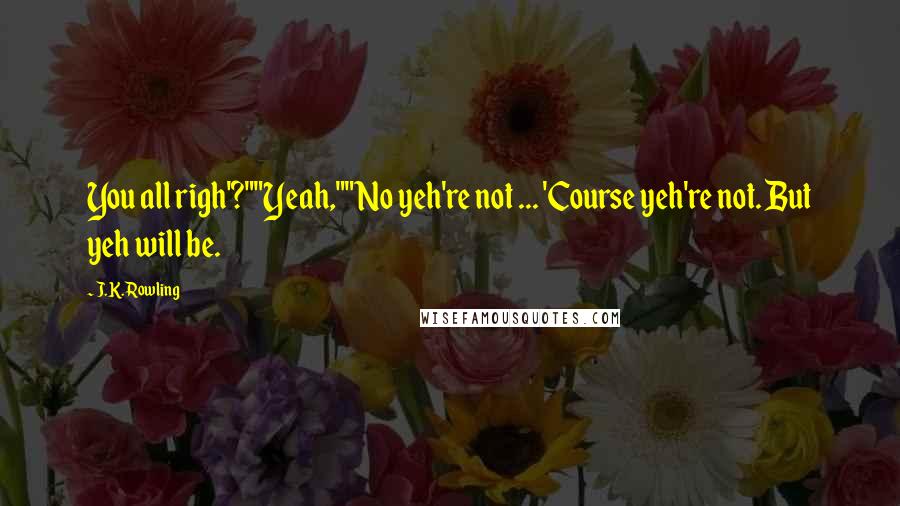 J.K. Rowling Quotes: You all righ'?""Yeah,""No yeh're not ... 'Course yeh're not. But yeh will be.