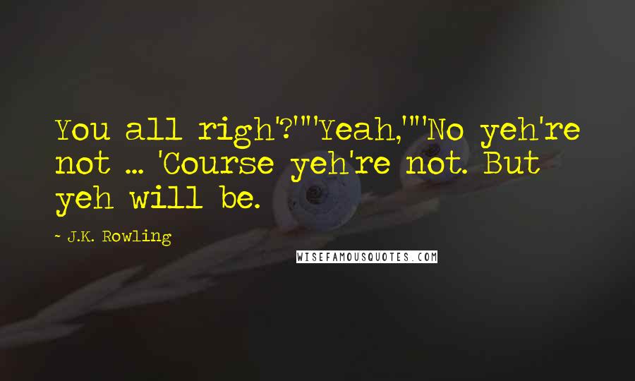 J.K. Rowling Quotes: You all righ'?""Yeah,""No yeh're not ... 'Course yeh're not. But yeh will be.