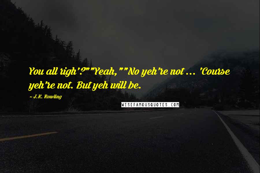 J.K. Rowling Quotes: You all righ'?""Yeah,""No yeh're not ... 'Course yeh're not. But yeh will be.