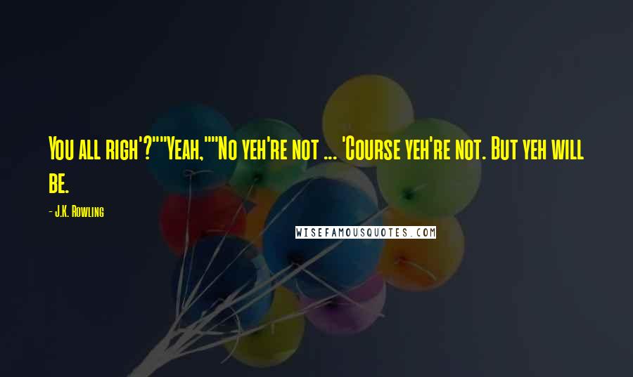 J.K. Rowling Quotes: You all righ'?""Yeah,""No yeh're not ... 'Course yeh're not. But yeh will be.