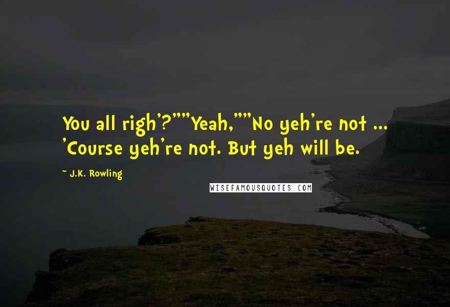 J.K. Rowling Quotes: You all righ'?""Yeah,""No yeh're not ... 'Course yeh're not. But yeh will be.