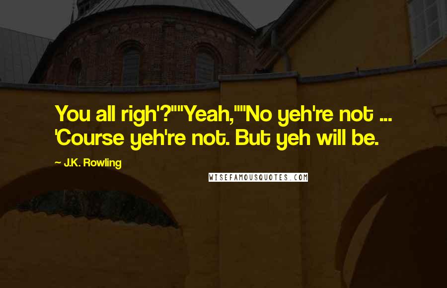 J.K. Rowling Quotes: You all righ'?""Yeah,""No yeh're not ... 'Course yeh're not. But yeh will be.