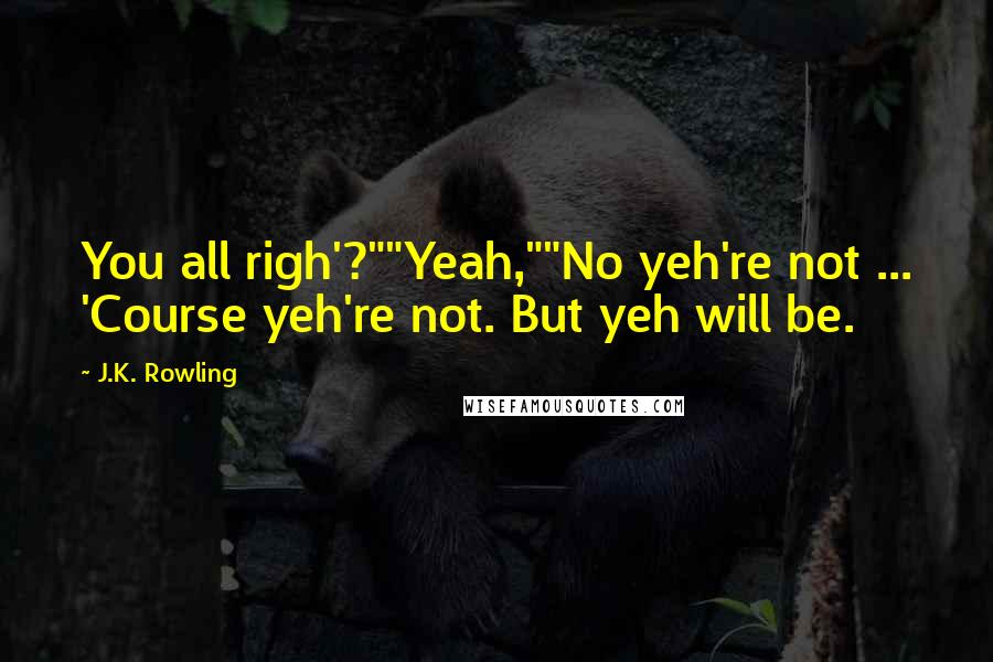 J.K. Rowling Quotes: You all righ'?""Yeah,""No yeh're not ... 'Course yeh're not. But yeh will be.