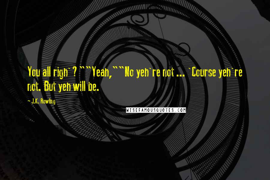 J.K. Rowling Quotes: You all righ'?""Yeah,""No yeh're not ... 'Course yeh're not. But yeh will be.