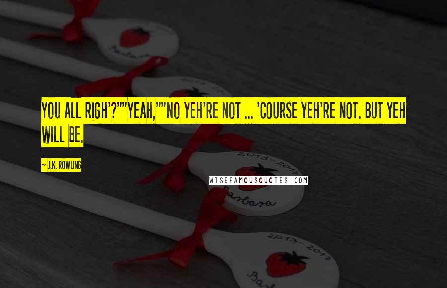 J.K. Rowling Quotes: You all righ'?""Yeah,""No yeh're not ... 'Course yeh're not. But yeh will be.