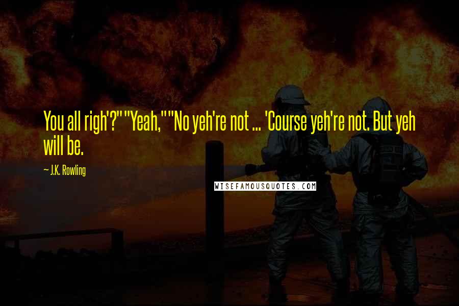 J.K. Rowling Quotes: You all righ'?""Yeah,""No yeh're not ... 'Course yeh're not. But yeh will be.