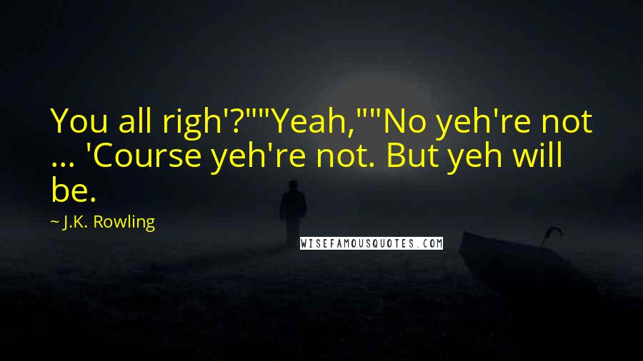 J.K. Rowling Quotes: You all righ'?""Yeah,""No yeh're not ... 'Course yeh're not. But yeh will be.