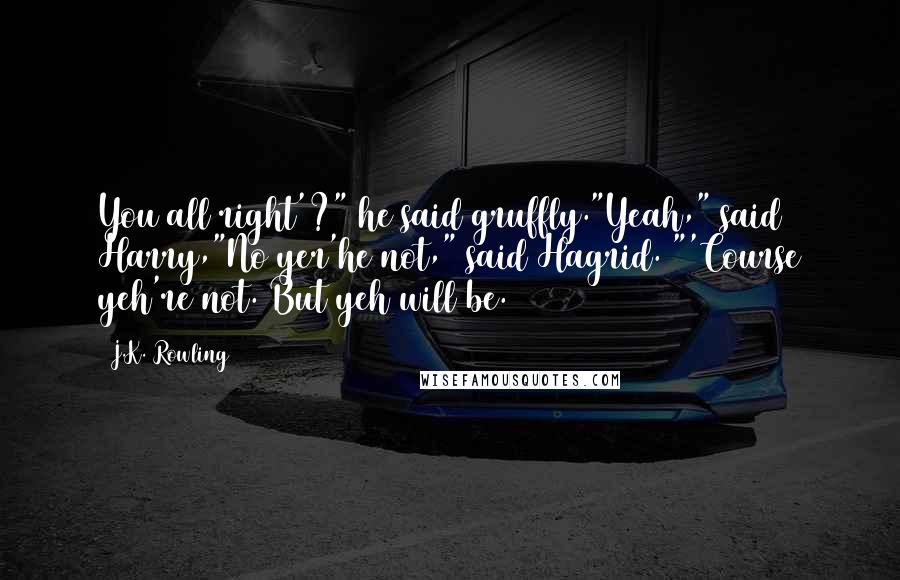 J.K. Rowling Quotes: You all right'?" he said gruffly."Yeah," said Harry,"No yer'he not," said Hagrid. "'Course yeh're not. But yeh will be.