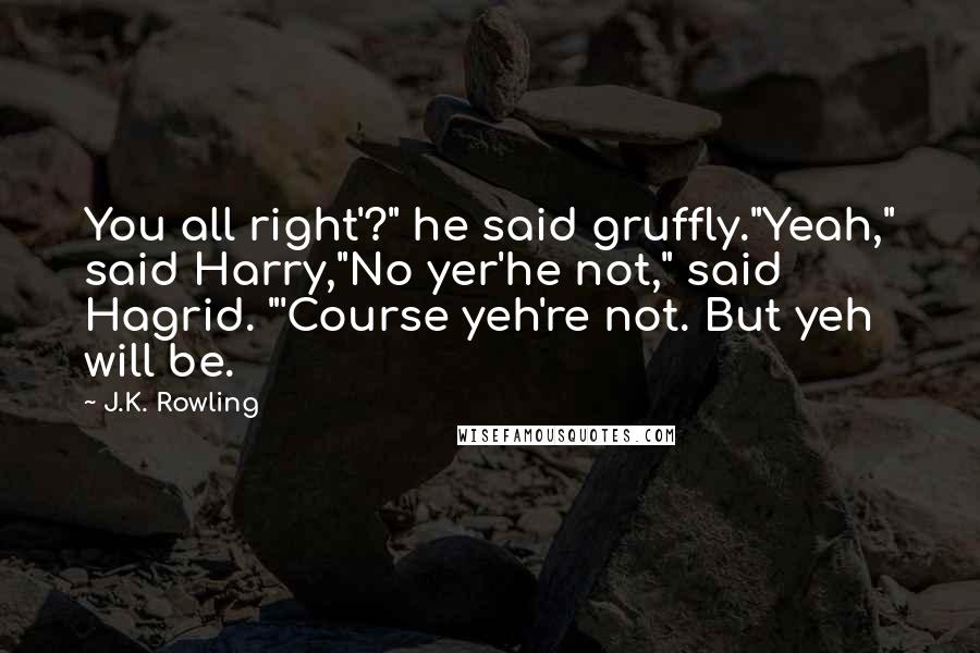 J.K. Rowling Quotes: You all right'?" he said gruffly."Yeah," said Harry,"No yer'he not," said Hagrid. "'Course yeh're not. But yeh will be.