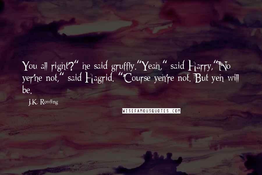 J.K. Rowling Quotes: You all right'?" he said gruffly."Yeah," said Harry,"No yer'he not," said Hagrid. "'Course yeh're not. But yeh will be.