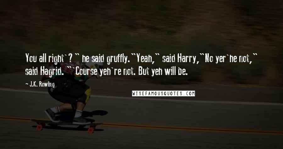 J.K. Rowling Quotes: You all right'?" he said gruffly."Yeah," said Harry,"No yer'he not," said Hagrid. "'Course yeh're not. But yeh will be.