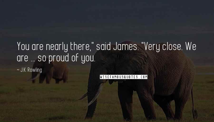 J.K. Rowling Quotes: You are nearly there," said James. "Very close. We are ... so proud of you.