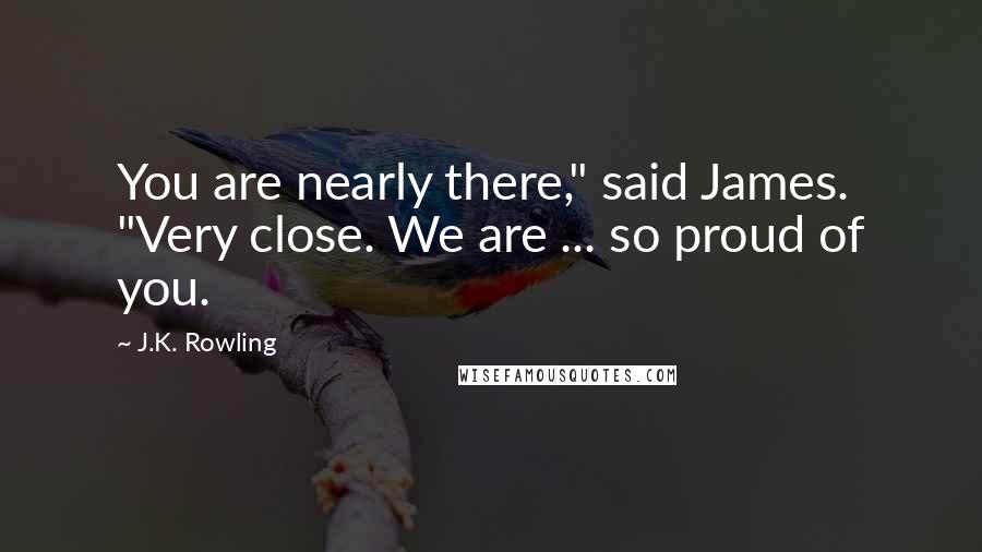 J.K. Rowling Quotes: You are nearly there," said James. "Very close. We are ... so proud of you.