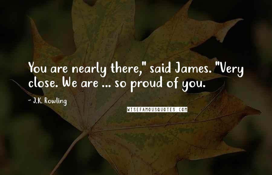J.K. Rowling Quotes: You are nearly there," said James. "Very close. We are ... so proud of you.
