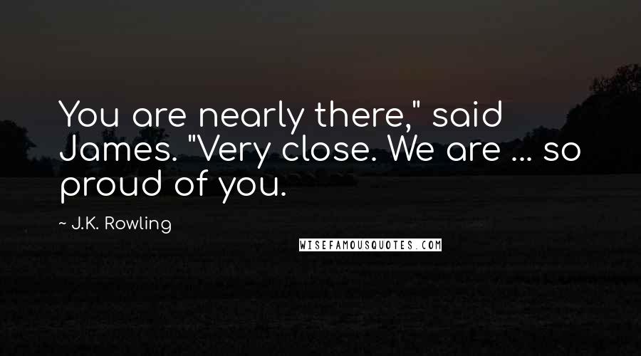 J.K. Rowling Quotes: You are nearly there," said James. "Very close. We are ... so proud of you.