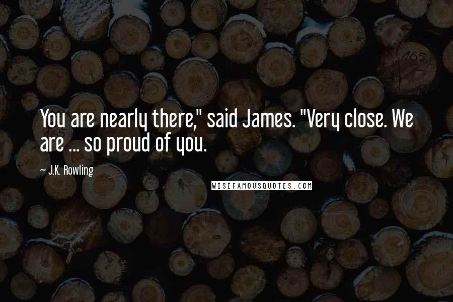 J.K. Rowling Quotes: You are nearly there," said James. "Very close. We are ... so proud of you.