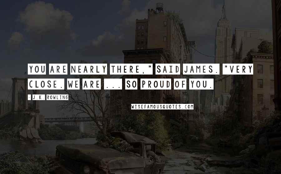 J.K. Rowling Quotes: You are nearly there," said James. "Very close. We are ... so proud of you.