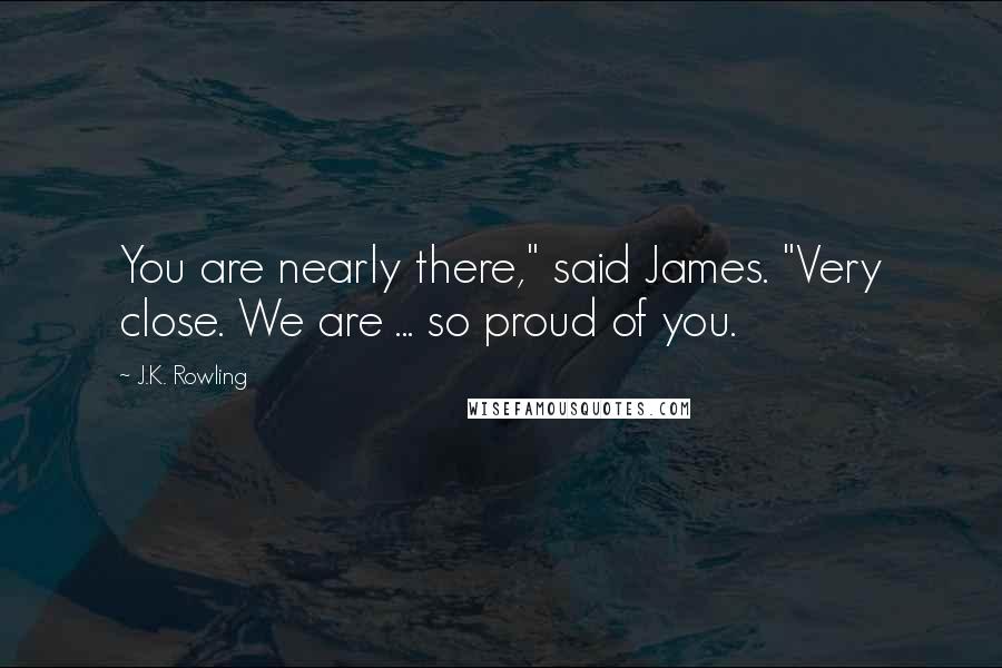 J.K. Rowling Quotes: You are nearly there," said James. "Very close. We are ... so proud of you.