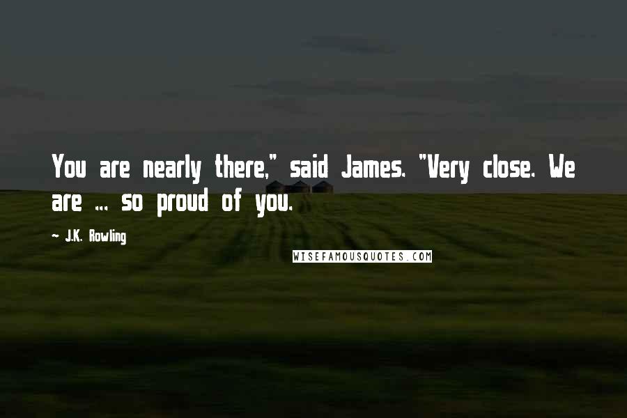 J.K. Rowling Quotes: You are nearly there," said James. "Very close. We are ... so proud of you.